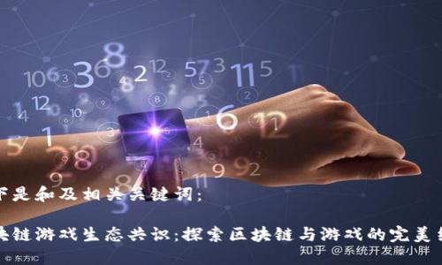以下是和及相关关键词：

区块链游戏生态共识：探索区块链与游戏的完美结合