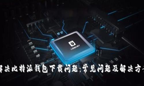 解决比特派钱包下载问题：常见问题及解决方案