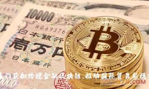 厦门获批跨境金融区块链，推动国际贸易新模式